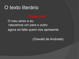 O texto literário
               Happy end
 O meu amor e eu
 nascemos um para o outro
 agora só falta quem nos apresente

                 (Oswald de Andrade)
 
