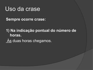 Uso da crase
Sempre ocorre crase:

1) Na indicação pontual do número de
  horas.
Às duas horas chegamos.
 