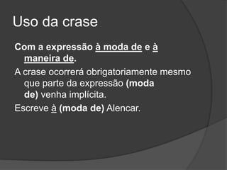 Uso da crase
Com a expressão à moda de e à
  maneira de.
A crase ocorrerá obrigatoriamente mesmo
  que parte da expressão (moda
  de) venha implícita.
Escreve à (moda de) Alencar.
 