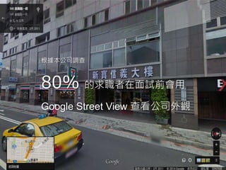 根據本公司調查 
80% 的求職者在面試前會用 
Google Street View 查看公司外觀 
 