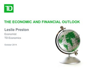 THE ECONOMIC AND FINANCIAL OUTLOOK 
Leslie Preston 
Economist 
TD Economics 
October 2014 
 