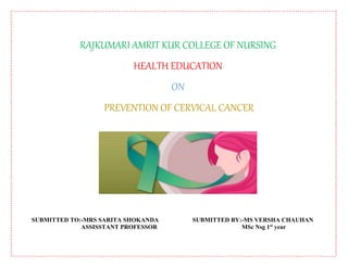 RAJKUMARI AMRIT KUR COLLEGE OF NURSING
HEALTH EDUCATION
ON
PREVENTION OF CERVICAL CANCER
SUBMITTED TO:-MRS SARITA SHOKANDA SUBMITTED BY:-MS VERSHA CHAUHAN
ASSISSTANT PROFESSOR MSc Nsg 1st
year
 