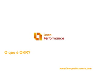 O que é OKR?
www.leanperformance.com
 