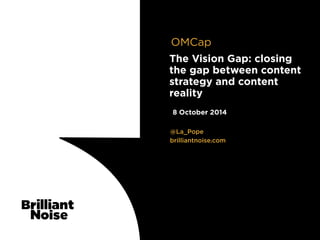 TextText@La_Pope
brilliantnoise.com
!
8 October 2014
The Vision Gap: closing
the gap between content
strategy and content
reality
OMCap
 