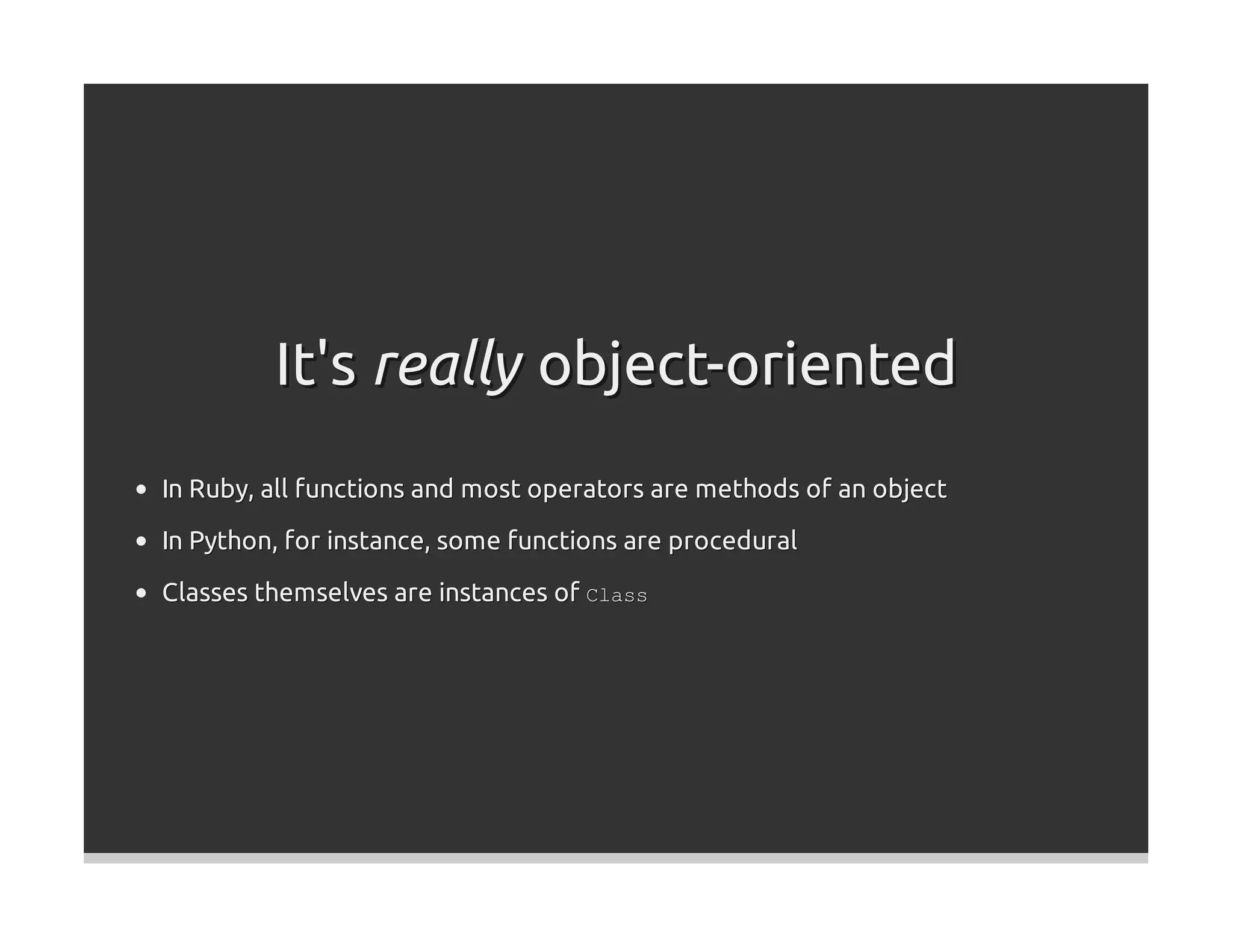 It's really object-oriented
In Ruby, all functions and most operators are methods of an object

In Python, for instance, some functions are procedural
Classes themselves are instances of Class
 