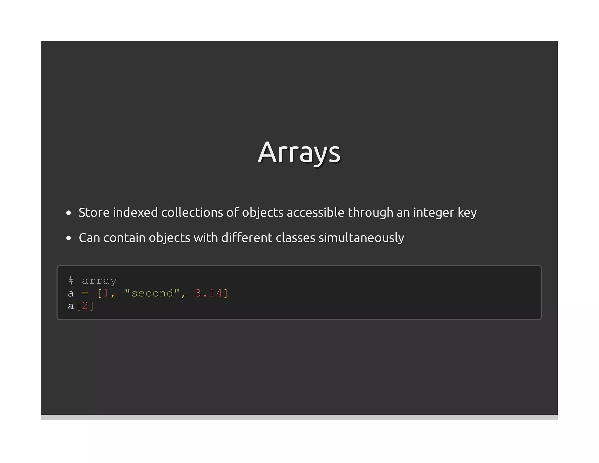 Arrays
 Store indexed collections of objects accessible through an integer key

 Can contain objects with diﬀerent classes simultaneously


# array
a = [1, "second", 3.14]
a[2]
 