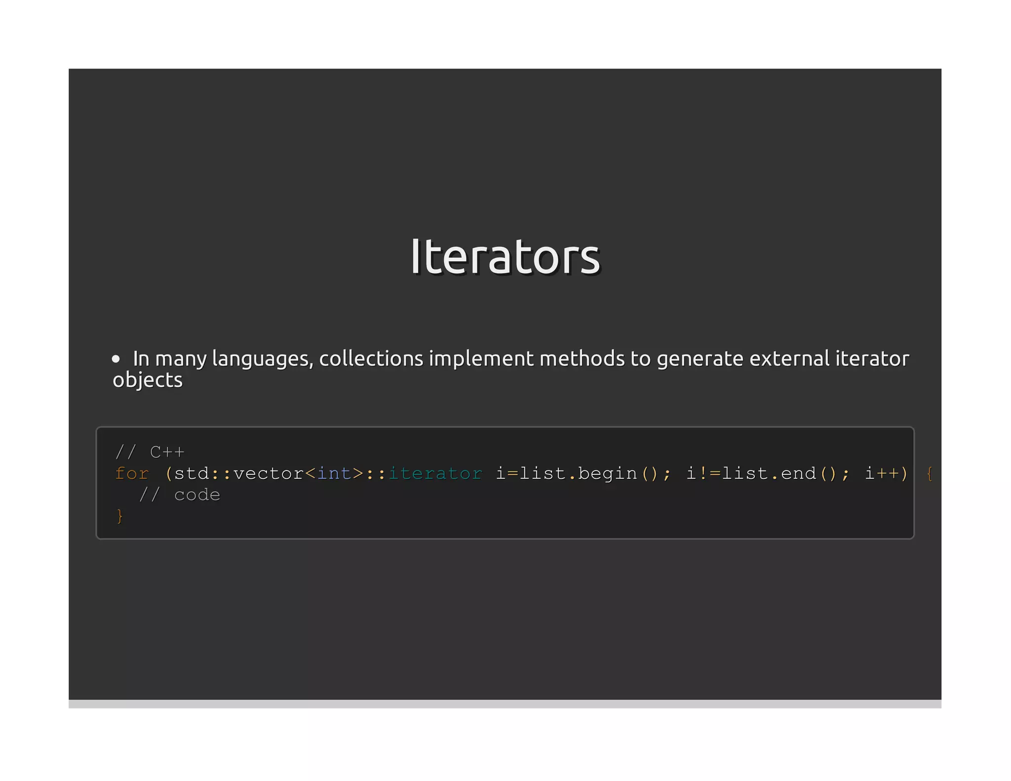 Iterators
  In many languages, collections implement methods to generate external iterator
objects


// C++
for (std::vector<int>::iterator i=list.begin(); i!=list.end(); i++) {
  // code
}
 