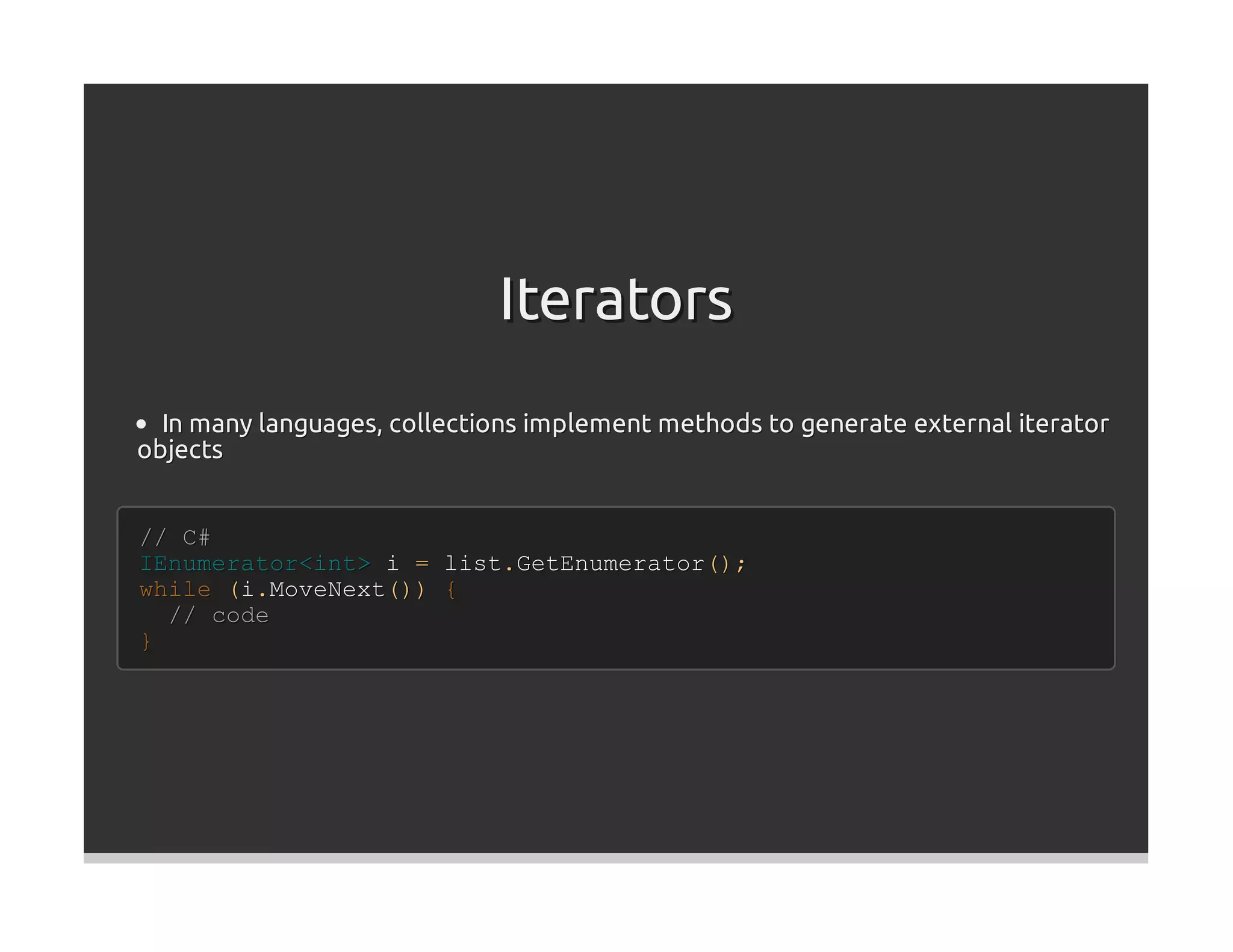 Iterators
  In many languages, collections implement methods to generate external iterator
objects


// C#
IEnumerator<int> i = list.GetEnumerator();
while (i.MoveNext()) {
  // code
}
 