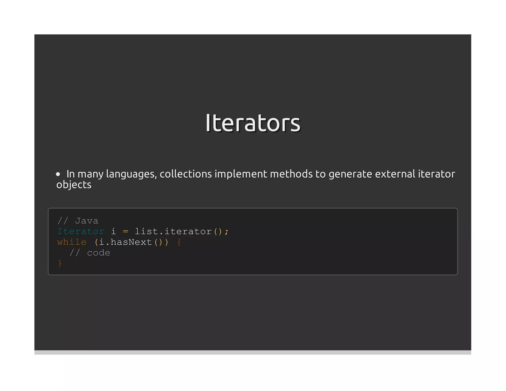 Iterators
  In many languages, collections implement methods to generate external iterator
objects


// Java
Iterator i = list.iterator();
while (i.hasNext()) {
  // code
}
 
