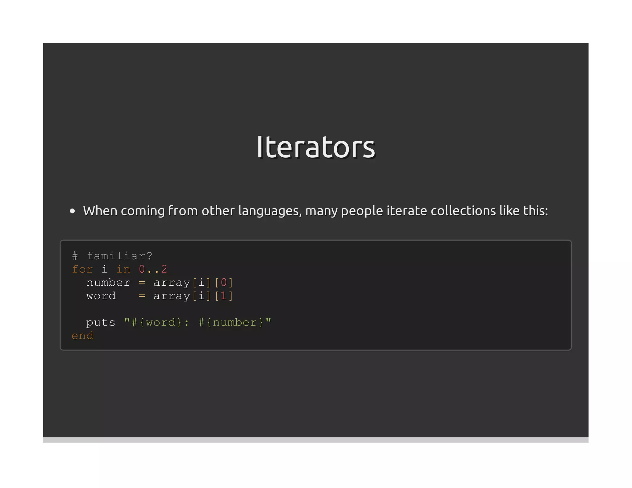 Iterators
 When coming from other languages, many people iterate collections like this:


# familiar?
for i in 0..2
  number = array[i][0]
  word   = array[i][1]

  puts "#{word}: #{number}"
end
 