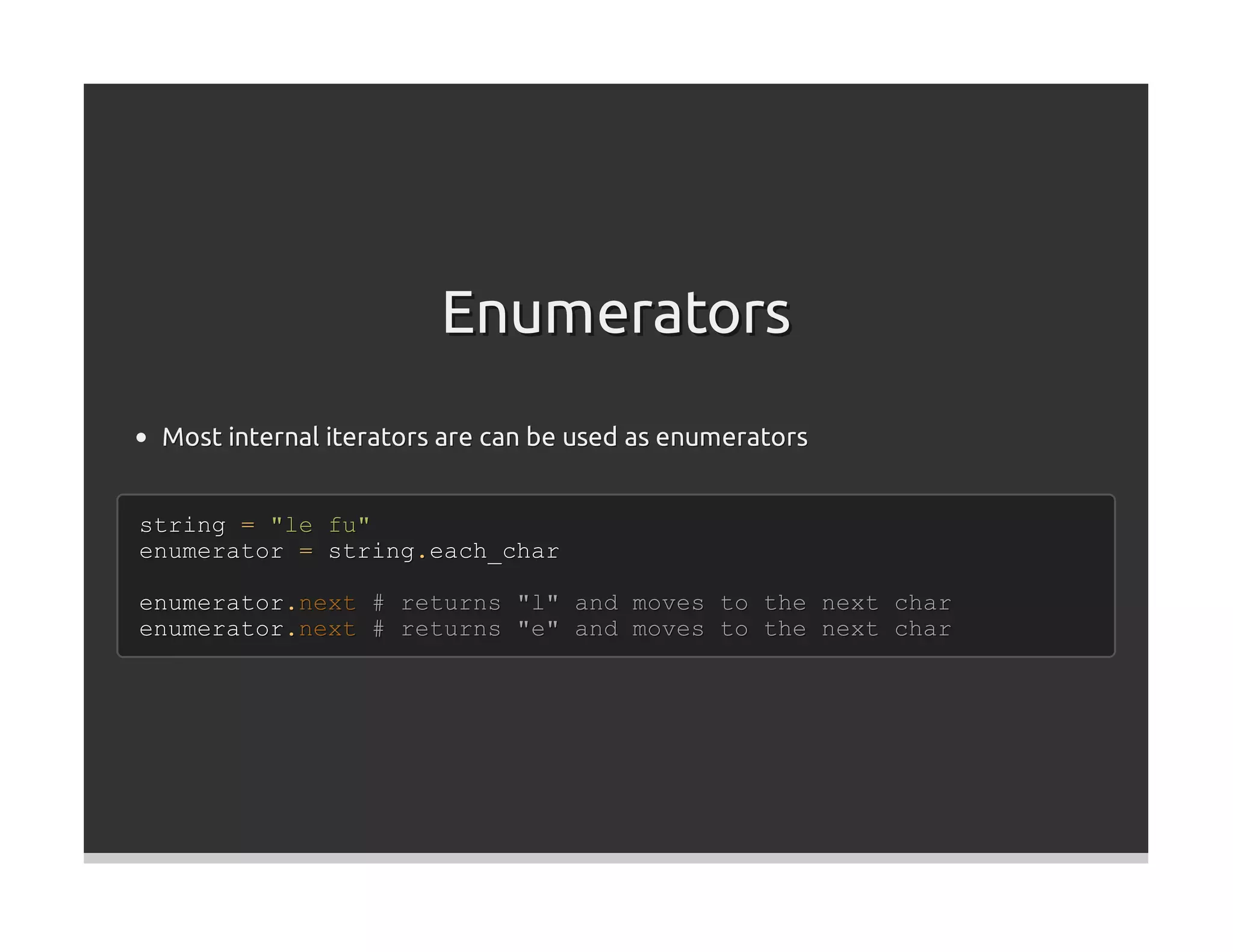 Enumerators
 Most internal iterators are can be used as enumerators


string = "le fu"
enumerator = string.each_char

enumerator.next # returns "l" and moves to the next char
enumerator.next # returns "e" and moves to the next char
 