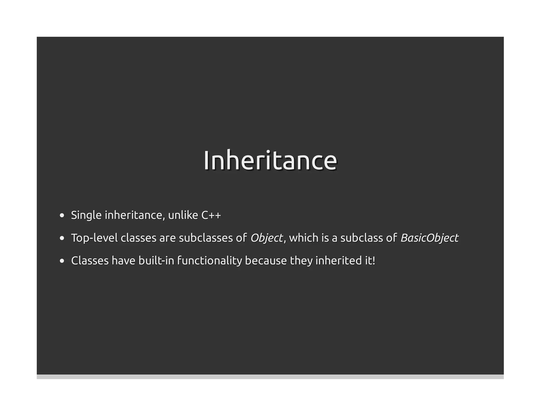 Inheritance
Single inheritance, unlike C++
Top-level classes are subclasses of Object , which is a subclass of BasicObject

Classes have built-in functionality because they inherited it!
 