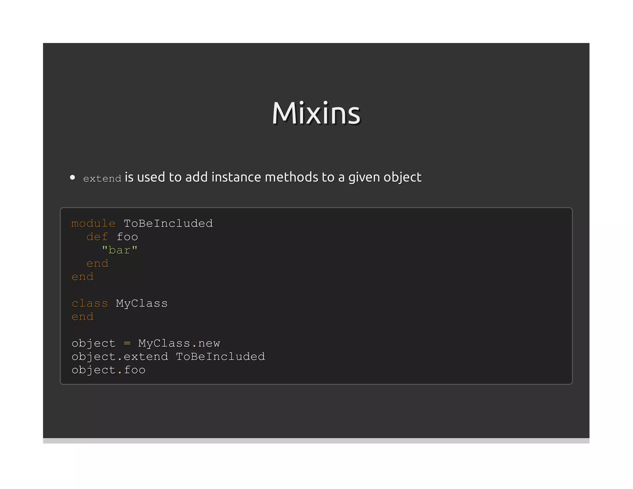 Mixins
 extend is used to add instance methods to a given object



module ToBeIncluded
  def foo
    "bar"
  end
end

class MyClass
end

object = MyClass.new
object.extend ToBeIncluded
object.foo
 