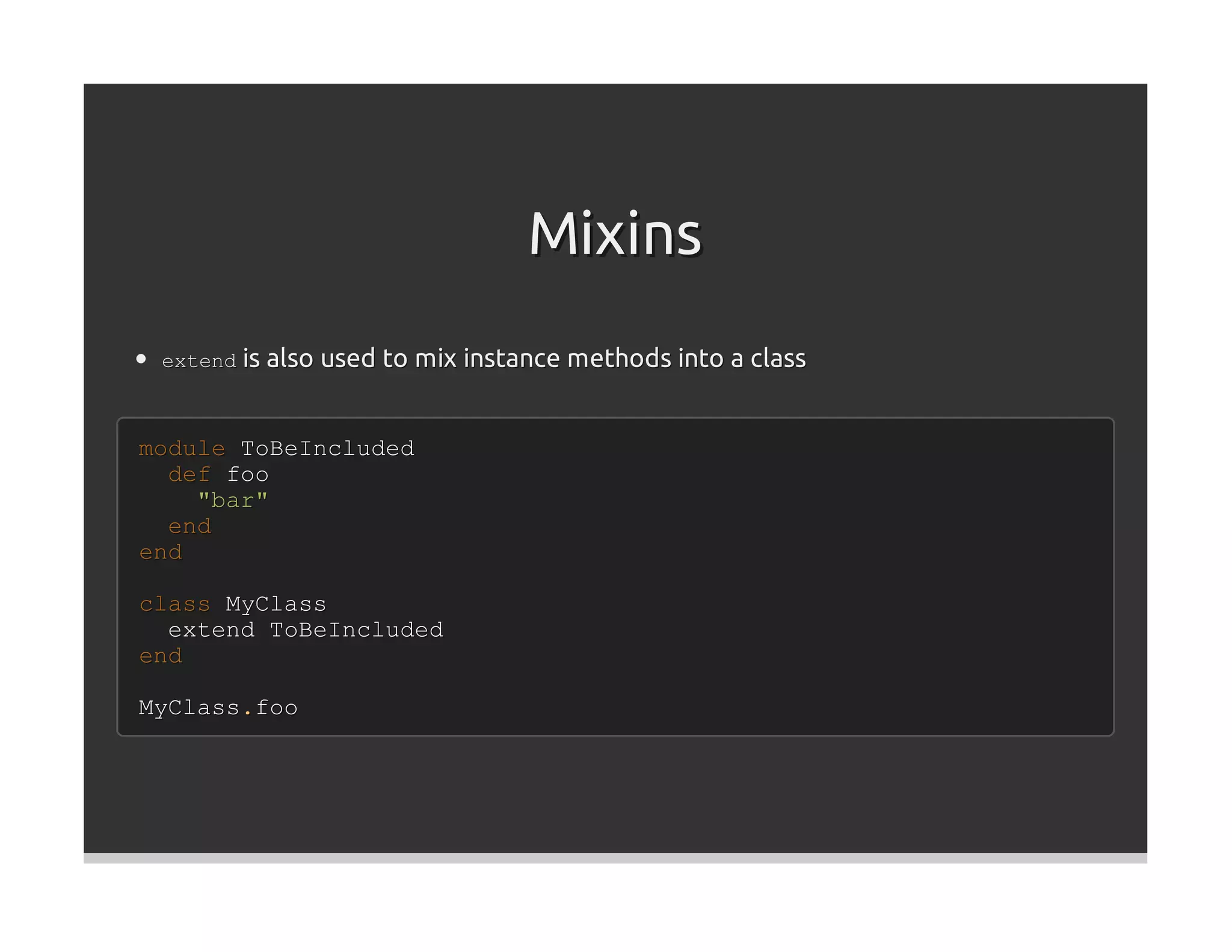 Mixins
 extend is also used to mix instance methods into a class



module ToBeIncluded
  def foo
    "bar"
  end
end

class MyClass
  extend ToBeIncluded
end

MyClass.foo
 