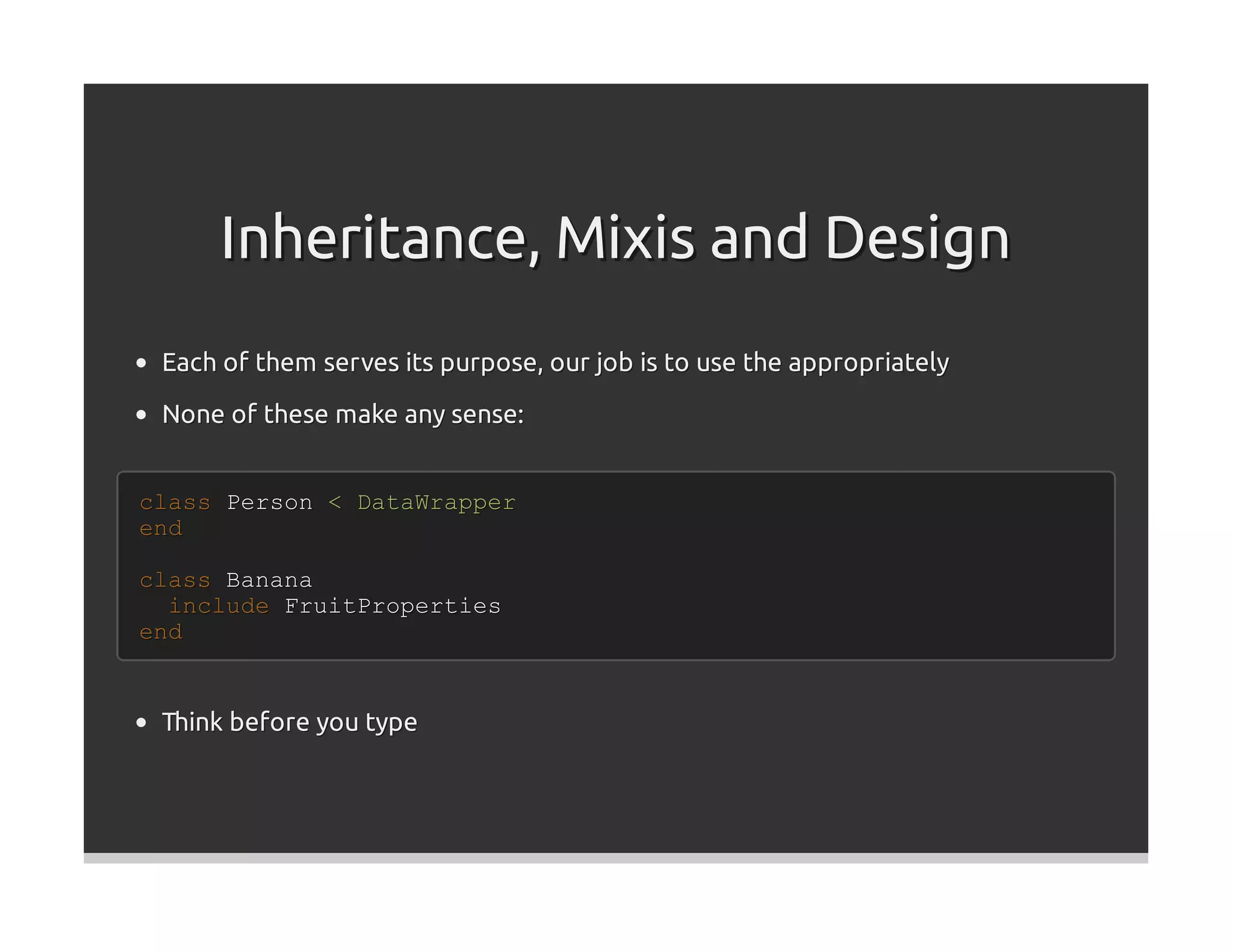 Inheritance, Mixis and Design
 Each of them serves its purpose, our job is to use the appropriately

 None of these make any sense:


class Person < DataWrapper
end

class Banana
  include FruitProperties
end


 Think before you type
 
