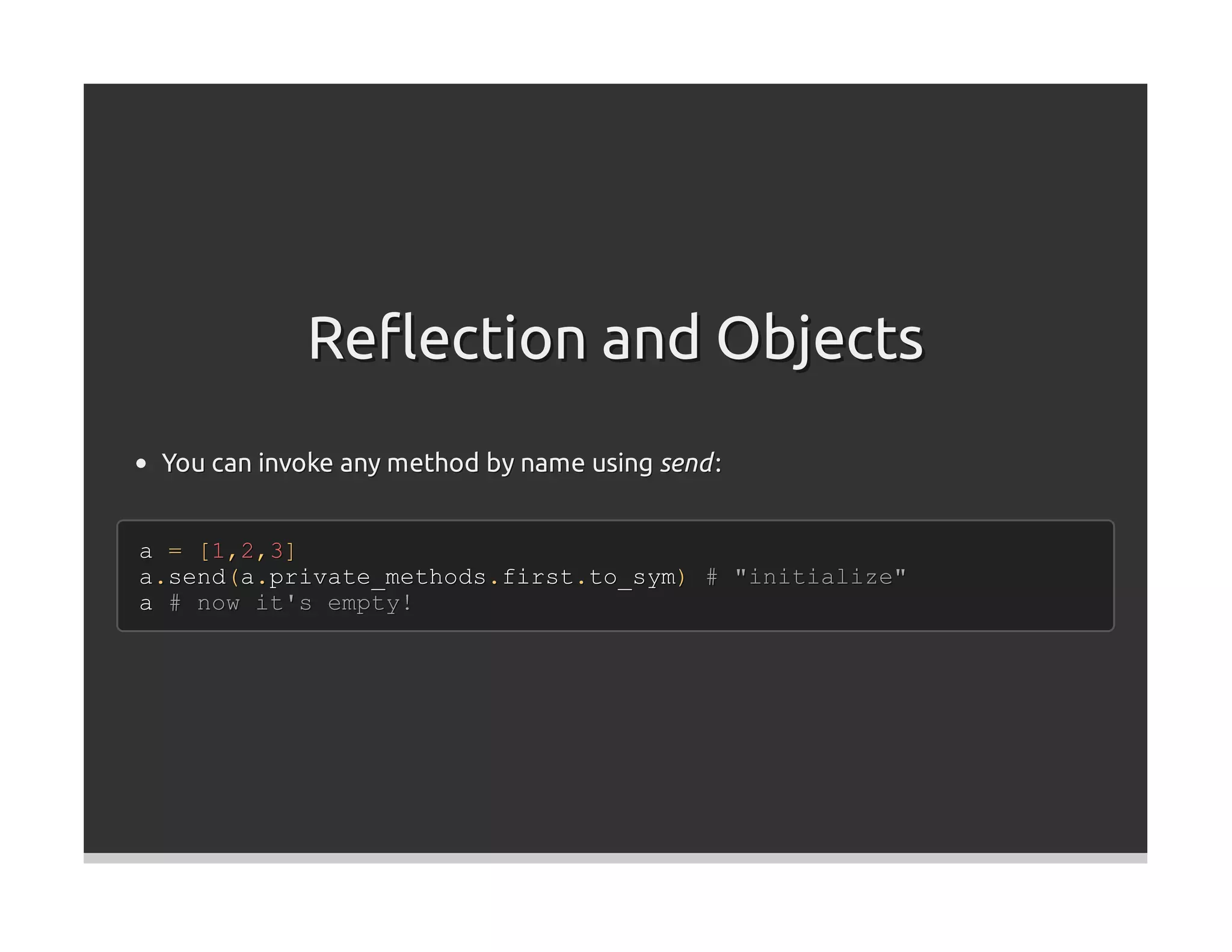 Reﬂection and Objects
 You can invoke any method by name using send :


a = [1,2,3]
a.send(a.private_methods.first.to_sym) # "initialize"
a # now it's empty!
 