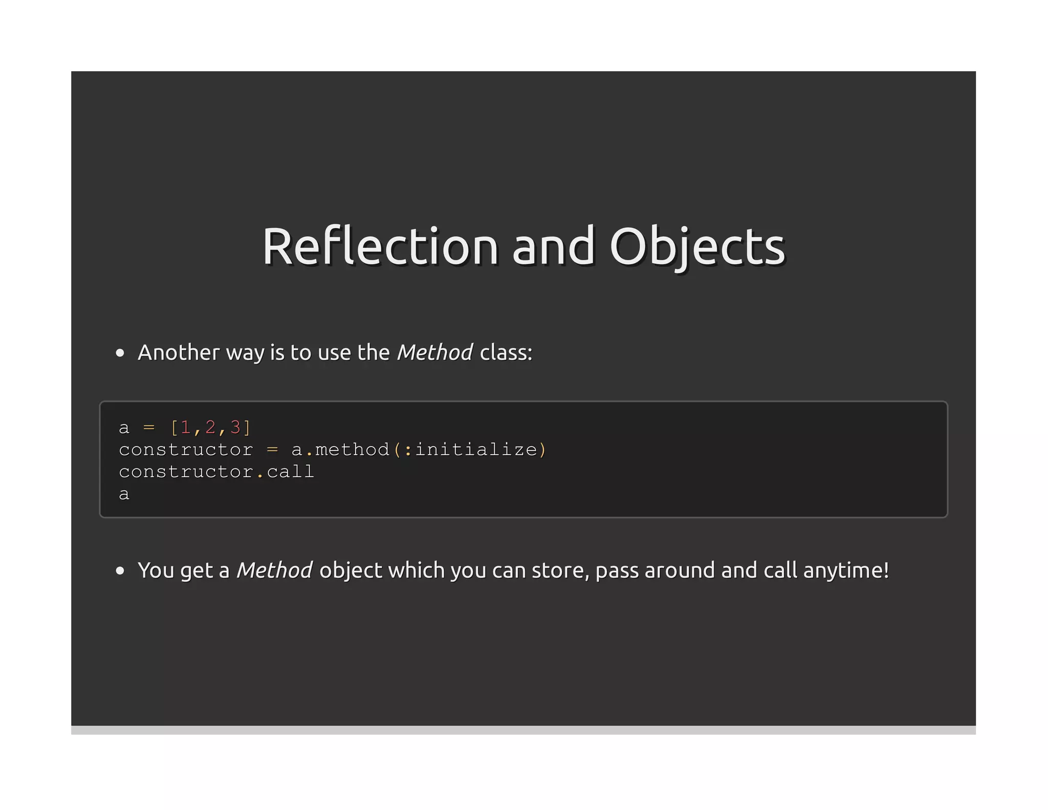 Reﬂection and Objects
 Another way is to use the Method class:


a = [1,2,3]
constructor = a.method(:initialize)
constructor.call
a


 You get a Method object which you can store, pass around and call anytime!
 