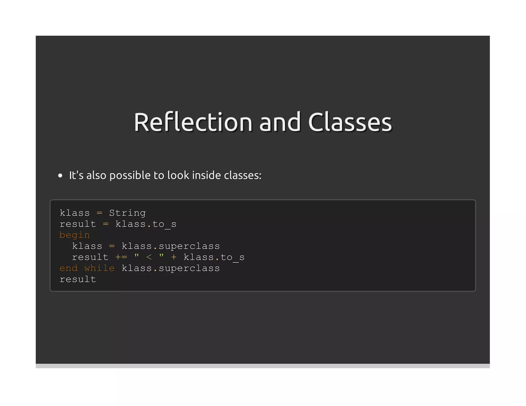 Reﬂection and Classes
 It's also possible to look inside classes:


klass = String
result = klass.to_s
begin
  klass = klass.superclass
  result += " < " + klass.to_s
end while klass.superclass
result
 