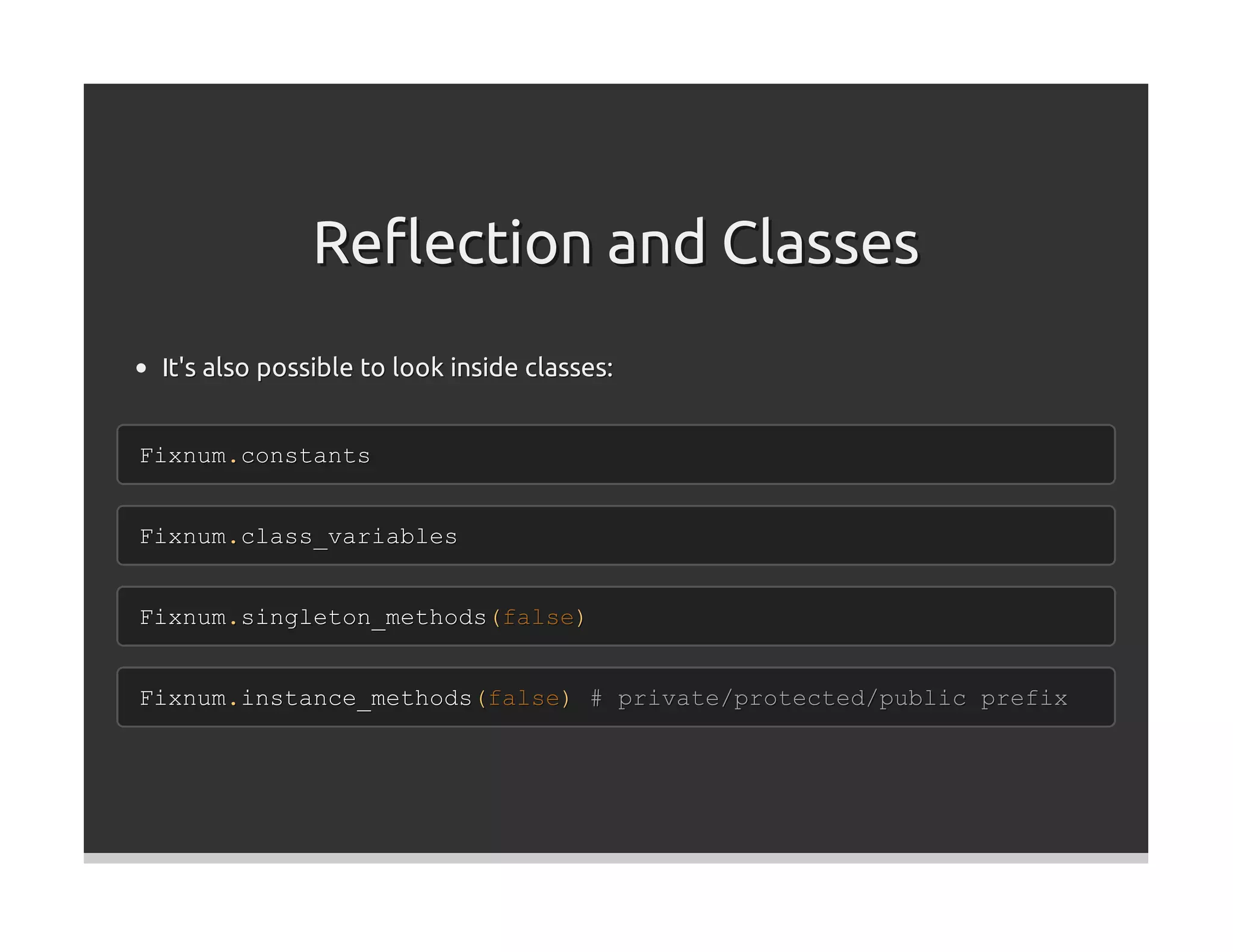 Reﬂection and Classes
 It's also possible to look inside classes:


Fixnum.constants


Fixnum.class_variables


Fixnum.singleton_methods(false)


Fixnum.instance_methods(false) # private/protected/public prefix
 