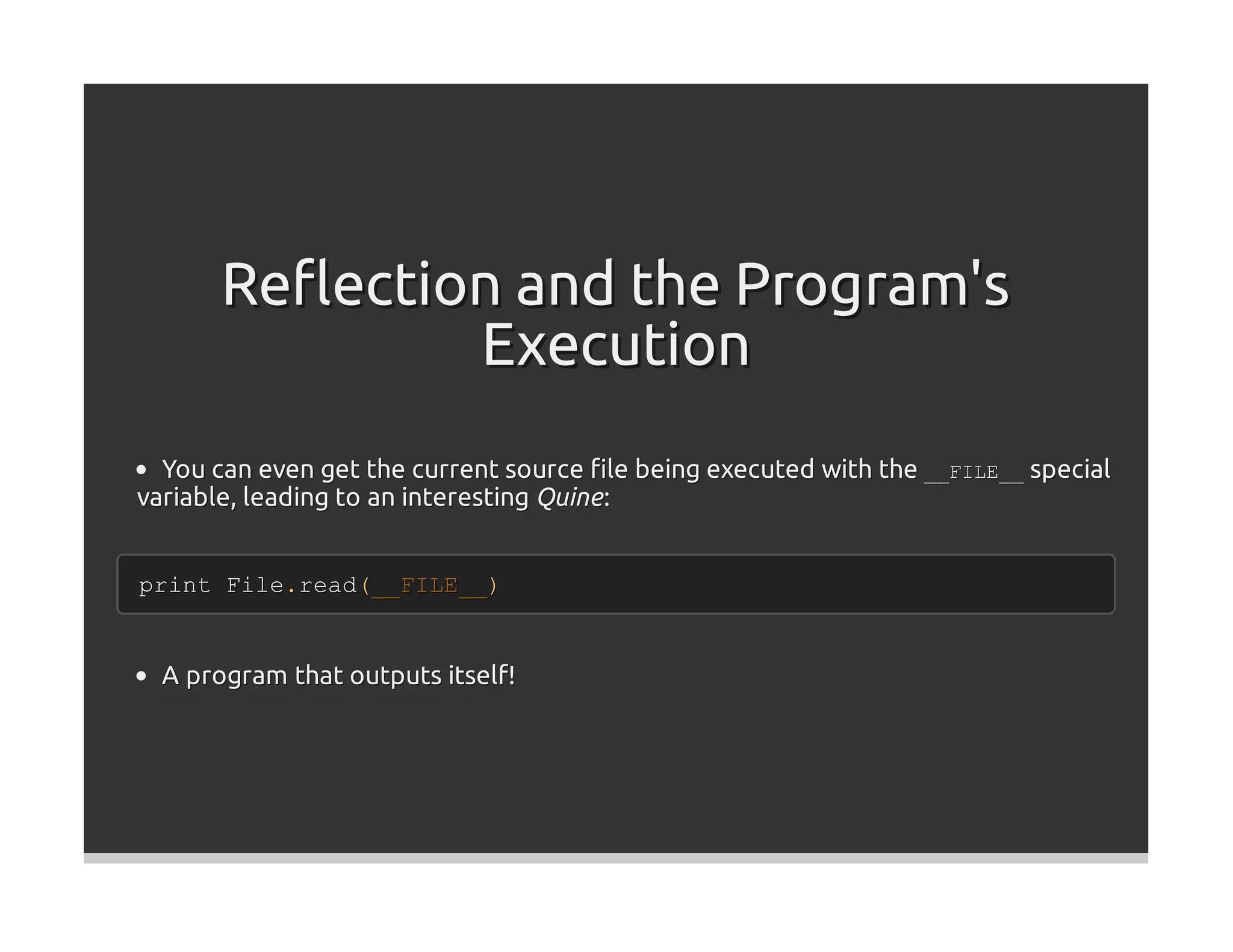 Reﬂection and the Program's
               Execution
  You can even get the current source ﬁle being executed with the __FILE__ special
variable, leading to an interesting Quine :


print File.read(__FILE__)


  A program that outputs itself!
 