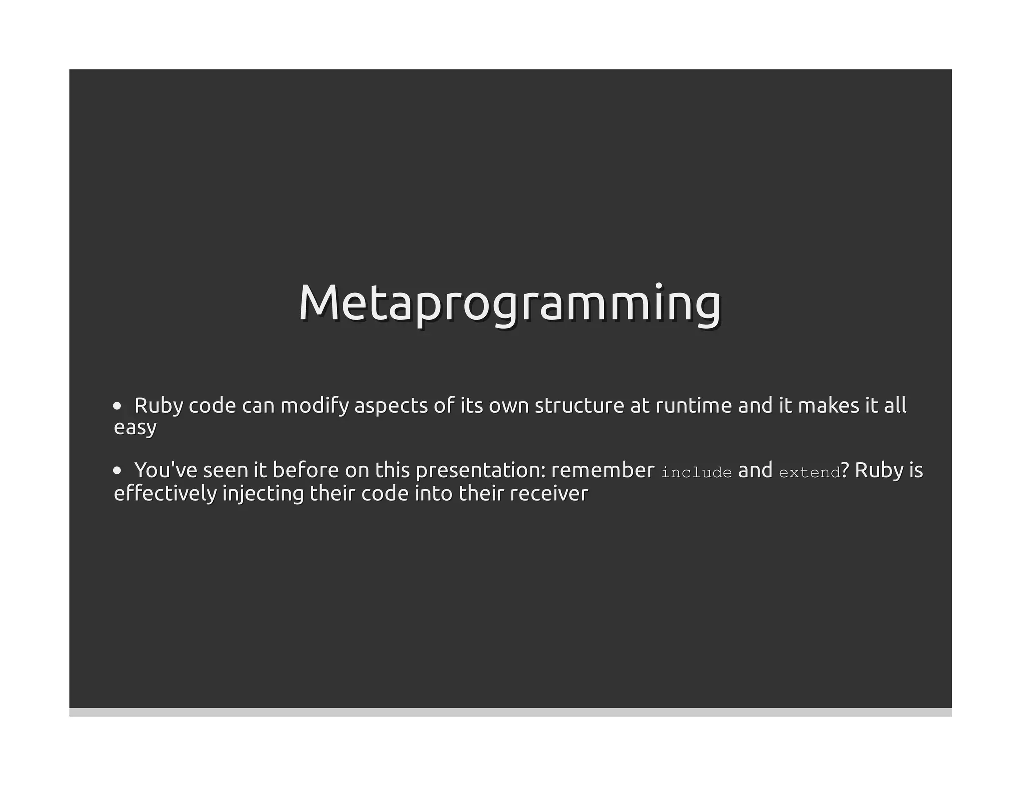 Metaprogramming
  Ruby code can modify aspects of its own structure at runtime and it makes it all
easy

  You've seen it before on this presentation: remember include and extend? Ruby is
eﬀectively injecting their code into their receiver
 