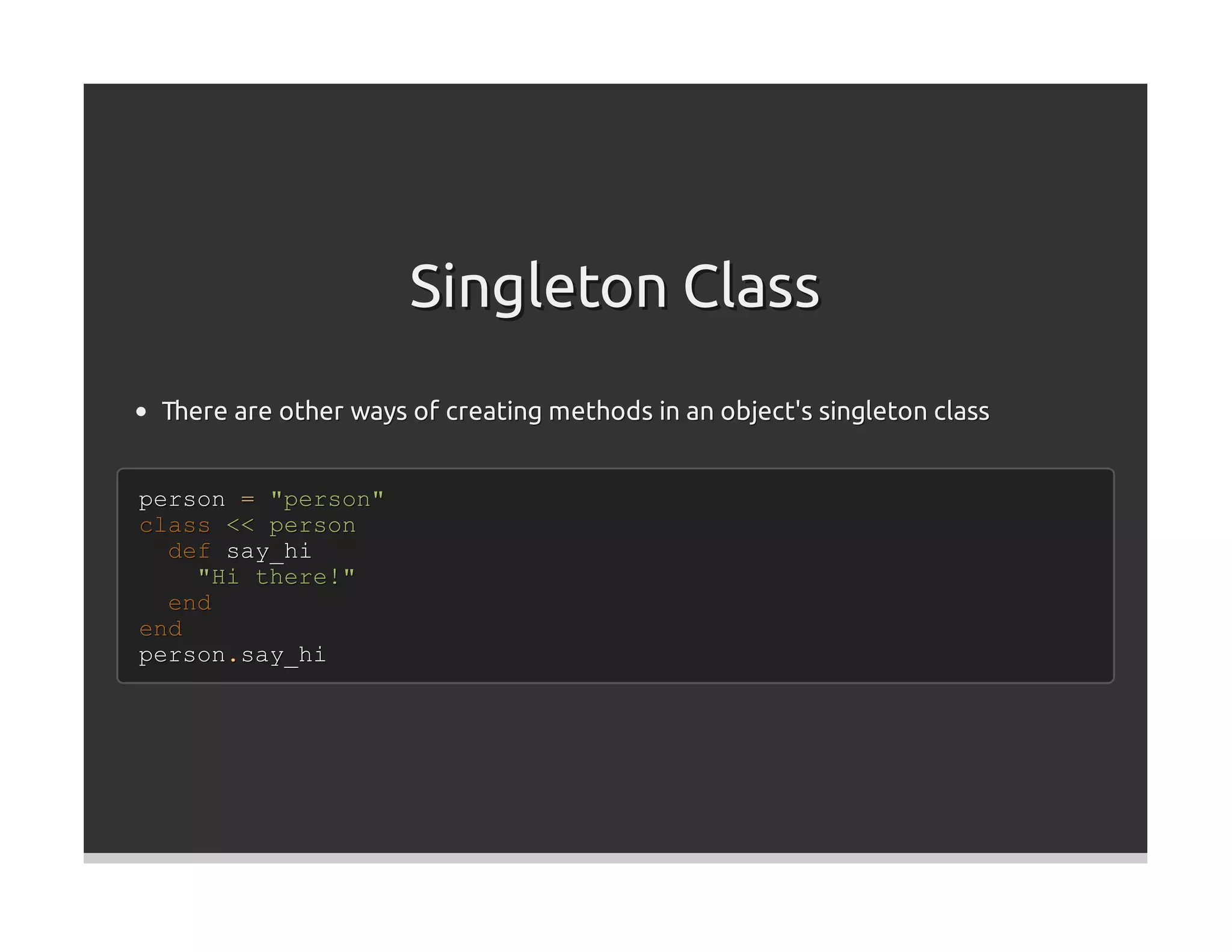 Singleton Class
 There are other ways of creating methods in an object's singleton class


person = "person"
class << person
  def say_hi
    "Hi there!"
  end
end
person.say_hi
 