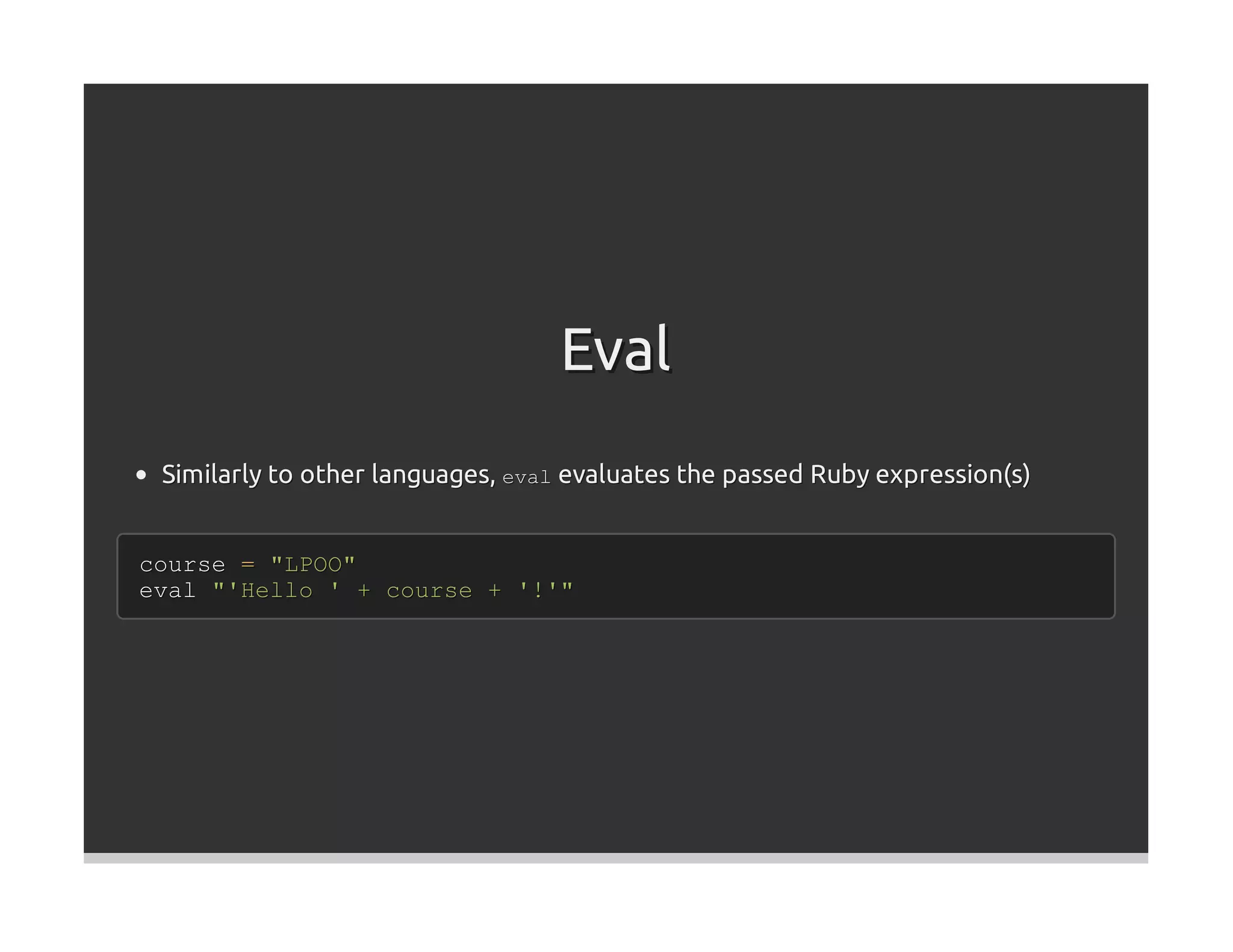 Eval
 Similarly to other languages, eval evaluates the passed Ruby expression(s)


course = "LPOO"
eval "'Hello ' + course + '!'"
 