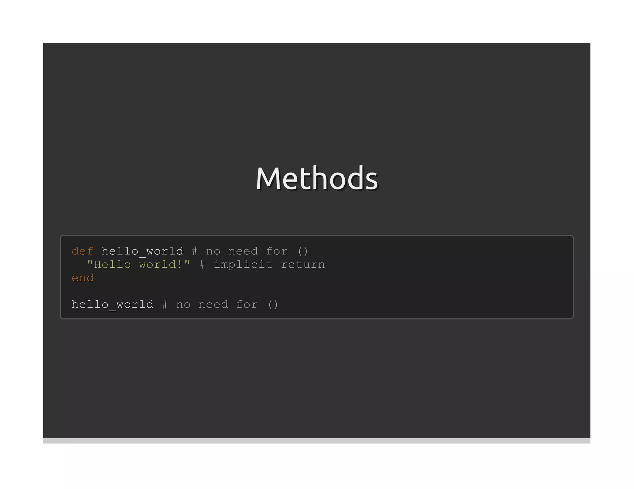 Methods

def hello_world # no need for ()
  "Hello world!" # implicit return
end

hello_world # no need for ()
 