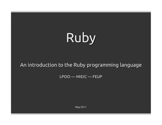 Ruby
An introduction to the Ruby programming language

               LPOO — MIEIC — FEUP




                     May 2011
 