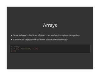 Arrays
 Store indexed collections of objects accessible through an integer key

 Can contain objects with diﬀerent classes simultaneously


# array
a = [1, "second", 3.14]
a[2]
 