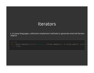 Iterators
  In many languages, collections implement methods to generate external iterator
objects


// C++
for (std::vector<int>::iterator i=list.begin(); i!=list.end(); i++) {
  // code
}
 