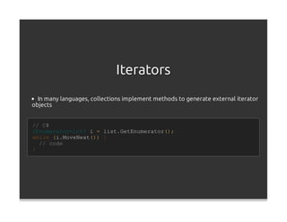Iterators
  In many languages, collections implement methods to generate external iterator
objects


// C#
IEnumerator<int> i = list.GetEnumerator();
while (i.MoveNext()) {
  // code
}
 
