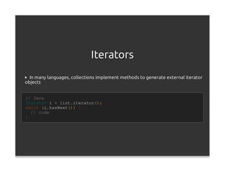 Iterators
  In many languages, collections implement methods to generate external iterator
objects


// Java
Iterator i = list.iterator();
while (i.hasNext()) {
  // code
}
 