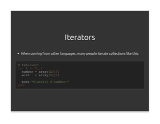 Iterators
 When coming from other languages, many people iterate collections like this:


# familiar?
for i in 0..2
  number = array[i][0]
  word   = array[i][1]

  puts "#{word}: #{number}"
end
 