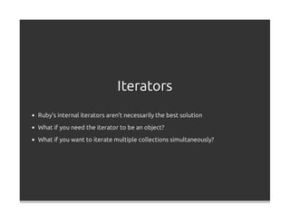 Iterators
Ruby's internal iterators aren't necessarily the best solution
What if you need the iterator to be an object?

What if you want to iterate multiple collections simultaneously?
 