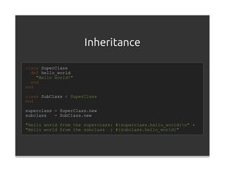 Inheritance

class SuperClass
  def hello_world
    "Hello world!"
  end
end

class SubClass < SuperClass
end

superclass = SuperClass.new
subclass   = SubClass.new

"Hello world from the superclass: #{superclass.hello_world}n" +
"Hello world from the subclass : #{subclass.hello_world}"
 