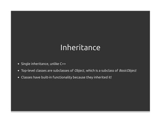 Inheritance
Single inheritance, unlike C++
Top-level classes are subclasses of Object , which is a subclass of BasicObject

Classes have built-in functionality because they inherited it!
 