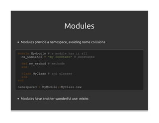 Modules
 Modules provide a namespace, avoiding name collisions


module MyModule # a module has it all
  MY_CONSTANT = "my constant" # constants

 def my_method # methods
 end

  class MyClass # and classes
  end
end

namespaced = MyModule::MyClass.new


 Modules have another wonderful use: mixins
 