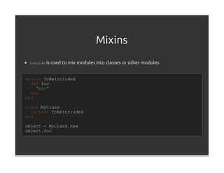 Mixins
 include is used to mix modules into classes or other modules



module ToBeIncluded
  def foo
    "bar"
  end
end

class MyClass
  include ToBeIncluded
end

object = MyClass.new
object.foo
 
