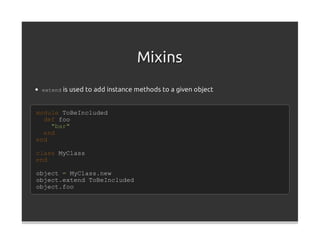 Mixins
 extend is used to add instance methods to a given object



module ToBeIncluded
  def foo
    "bar"
  end
end

class MyClass
end

object = MyClass.new
object.extend ToBeIncluded
object.foo
 