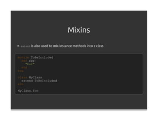 Mixins
 extend is also used to mix instance methods into a class



module ToBeIncluded
  def foo
    "bar"
  end
end

class MyClass
  extend ToBeIncluded
end

MyClass.foo
 