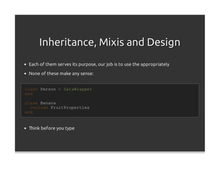 Inheritance, Mixis and Design
 Each of them serves its purpose, our job is to use the appropriately

 None of these make any sense:


class Person < DataWrapper
end

class Banana
  include FruitProperties
end


 Think before you type
 