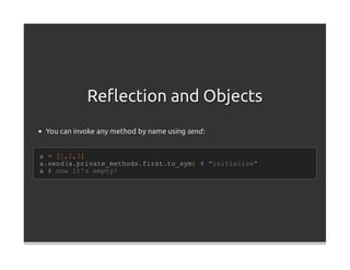 Reﬂection and Objects
 You can invoke any method by name using send :


a = [1,2,3]
a.send(a.private_methods.first.to_sym) # "initialize"
a # now it's empty!
 