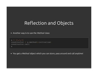 Reﬂection and Objects
 Another way is to use the Method class:


a = [1,2,3]
constructor = a.method(:initialize)
constructor.call
a


 You get a Method object which you can store, pass around and call anytime!
 