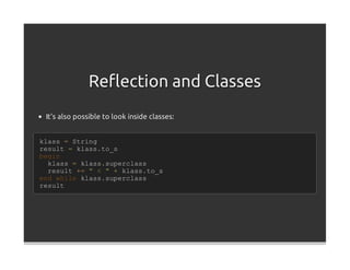 Reﬂection and Classes
 It's also possible to look inside classes:


klass = String
result = klass.to_s
begin
  klass = klass.superclass
  result += " < " + klass.to_s
end while klass.superclass
result
 