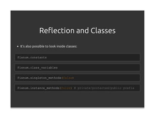 Reﬂection and Classes
 It's also possible to look inside classes:


Fixnum.constants


Fixnum.class_variables


Fixnum.singleton_methods(false)


Fixnum.instance_methods(false) # private/protected/public prefix
 