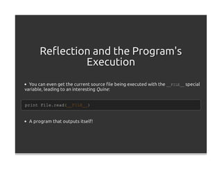 Reﬂection and the Program's
               Execution
  You can even get the current source ﬁle being executed with the __FILE__ special
variable, leading to an interesting Quine :


print File.read(__FILE__)


  A program that outputs itself!
 