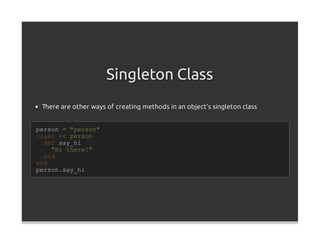 Singleton Class
 There are other ways of creating methods in an object's singleton class


person = "person"
class << person
  def say_hi
    "Hi there!"
  end
end
person.say_hi
 