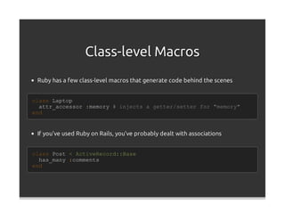 Class-level Macros
 Ruby has a few class-level macros that generate code behind the scenes


class Laptop
  attr_accessor :memory # injects a getter/setter for "memory"
end


 If you've used Ruby on Rails, you've probably dealt with associations


class Post < ActiveRecord::Base
  has_many :comments
end
 