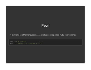 Eval
 Similarly to other languages, eval evaluates the passed Ruby expression(s)


course = "LPOO"
eval "'Hello ' + course + '!'"
 